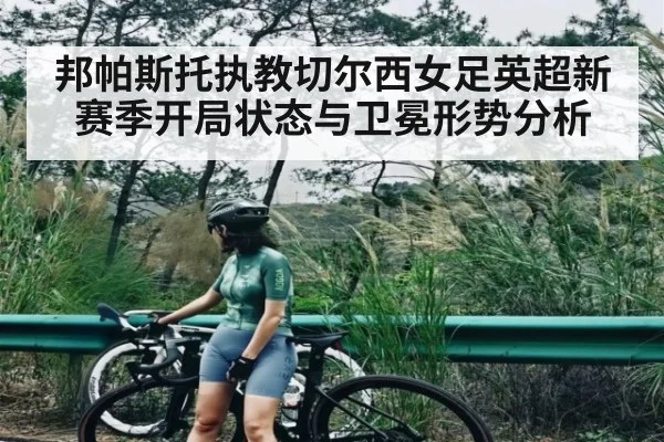 邦帕斯托执教切尔西女足英超新赛季开局状态与卫冕形势分析