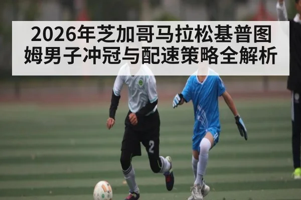 2026年芝加哥马拉松基普图姆男子冲冠与配速策略全解析