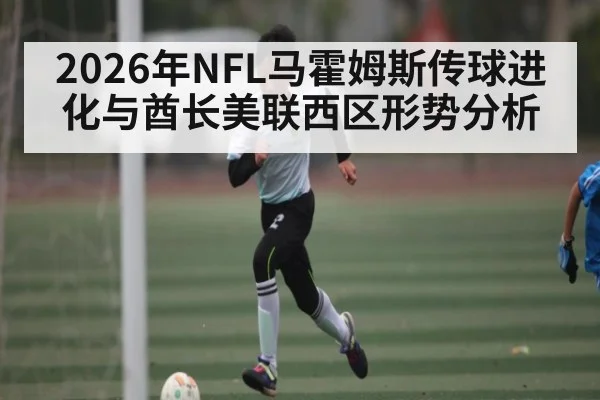 2026年NFL马霍姆斯传球进化与酋长美联西区形势分析