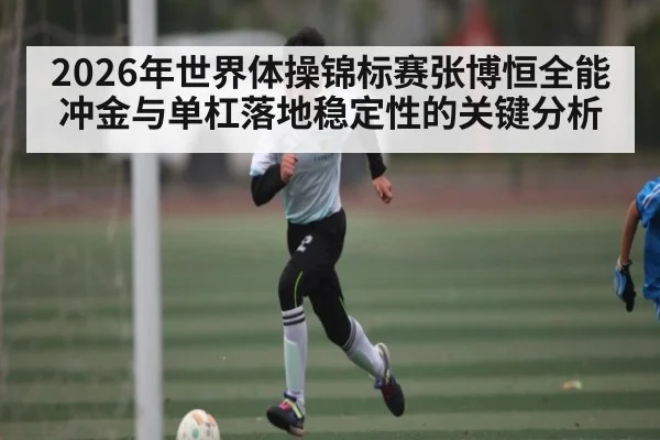 2026年世界体操锦标赛张博恒全能冲金与单杠落地稳定性的关键分析