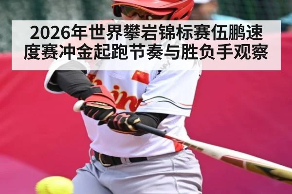 2026年世界攀岩锦标赛伍鹏速度赛冲金起跑节奏与胜负手观察