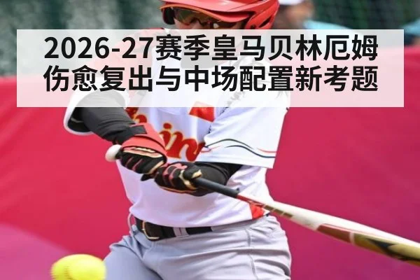 2026-27赛季皇马贝林厄姆伤愈复出与中场配置新考题